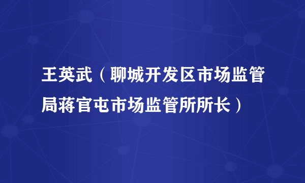 王英武（聊城开发区市场监管局蒋官屯市场监管所所长）