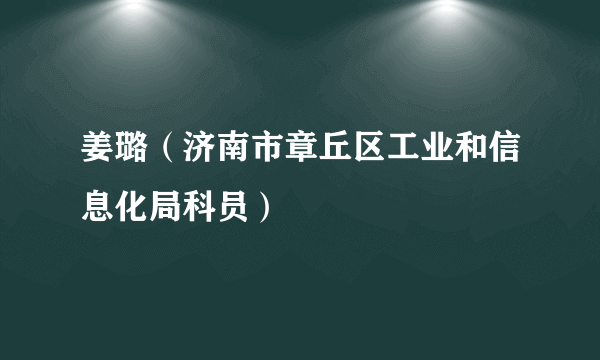 姜璐（济南市章丘区工业和信息化局科员）