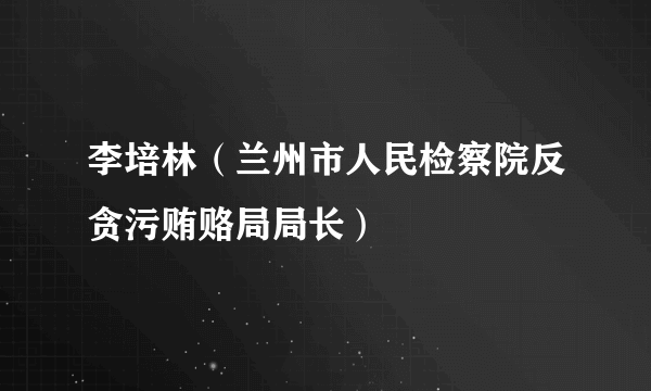 李培林（兰州市人民检察院反贪污贿赂局局长）