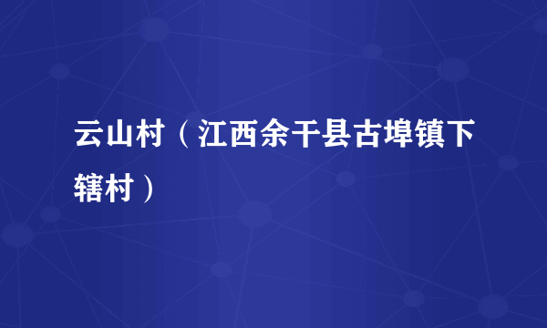 云山村（江西余干县古埠镇下辖村）