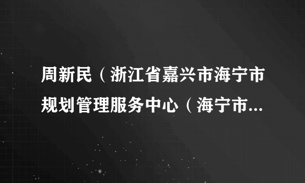 周新民（浙江省嘉兴市海宁市规划管理服务中心（海宁市测绘与地理信息中心）主任）