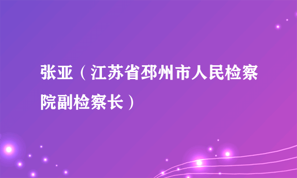 张亚（江苏省邳州市人民检察院副检察长）