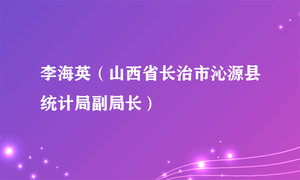 李海英（山西省长治市沁源县统计局副局长）