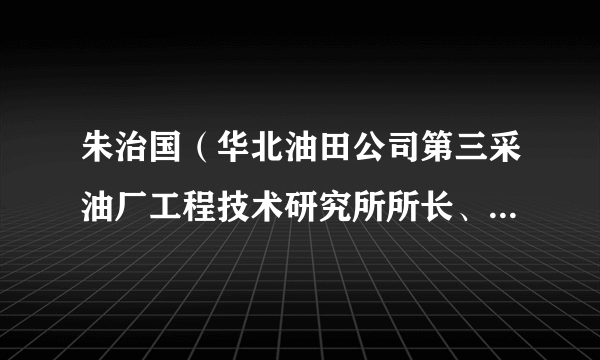 朱治国（华北油田公司第三采油厂工程技术研究所所长、党支部副书记）