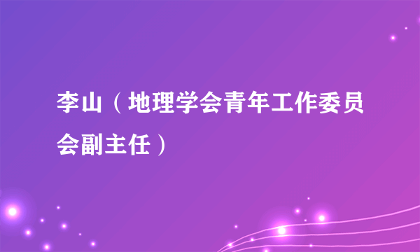 李山（地理学会青年工作委员会副主任）