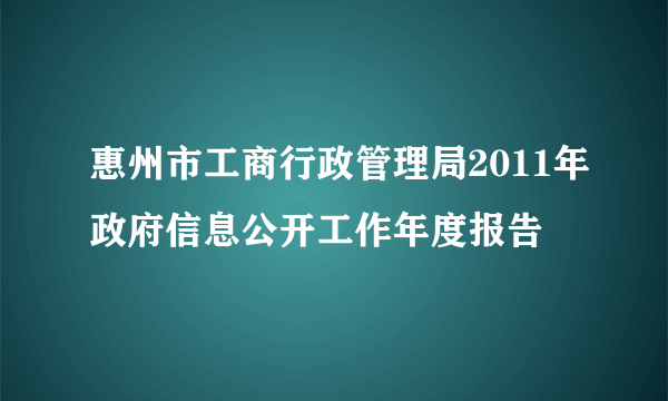 惠州市工商行政管理局2011年政府信息公开工作年度报告