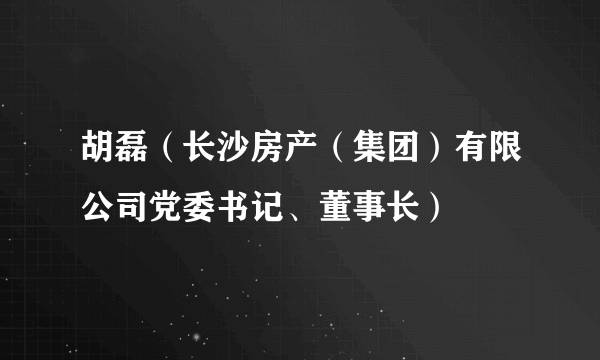 胡磊（长沙房产（集团）有限公司党委书记、董事长）