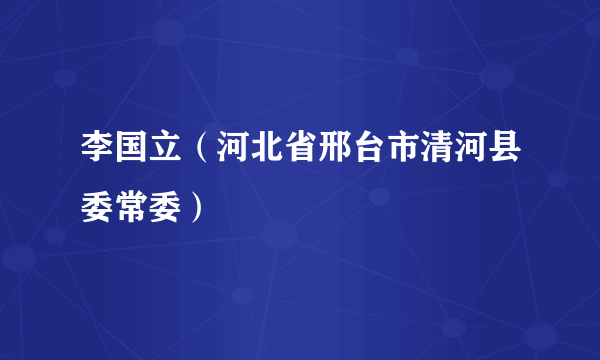 李国立（河北省邢台市清河县委常委）