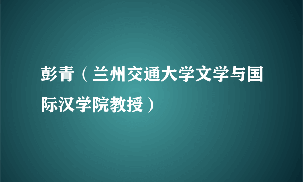 彭青（兰州交通大学文学与国际汉学院教授）