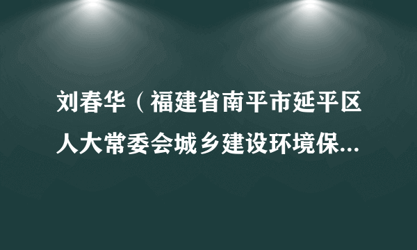 刘春华（福建省南平市延平区人大常委会城乡建设环境保护工作委员会主任）