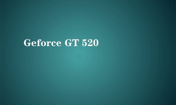 Geforce GT 520