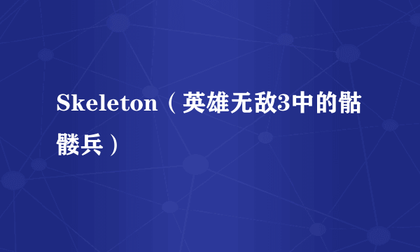 Skeleton（英雄无敌3中的骷髅兵）