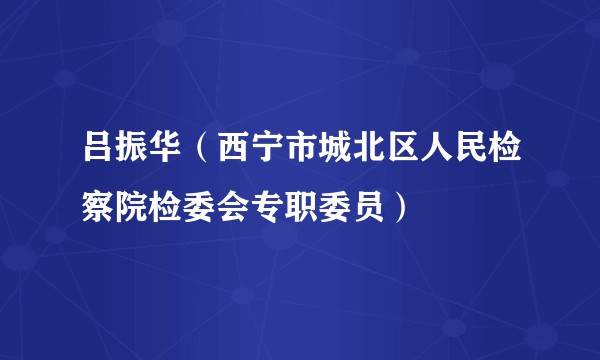 吕振华（西宁市城北区人民检察院检委会专职委员）