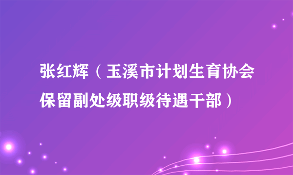 张红辉（玉溪市计划生育协会保留副处级职级待遇干部）