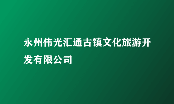 永州伟光汇通古镇文化旅游开发有限公司