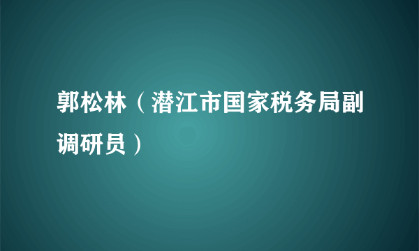 郭松林（潜江市国家税务局副调研员）