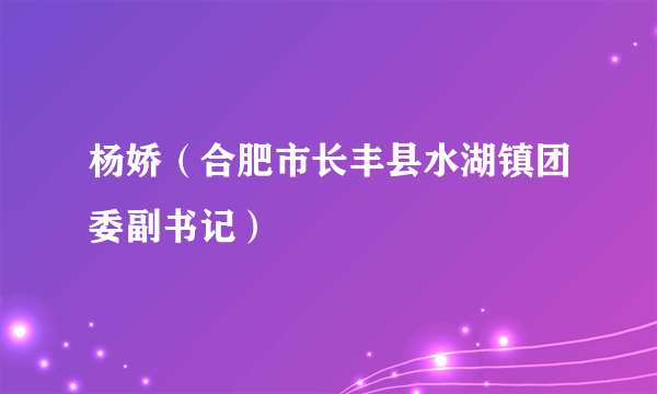 杨娇（合肥市长丰县水湖镇团委副书记）