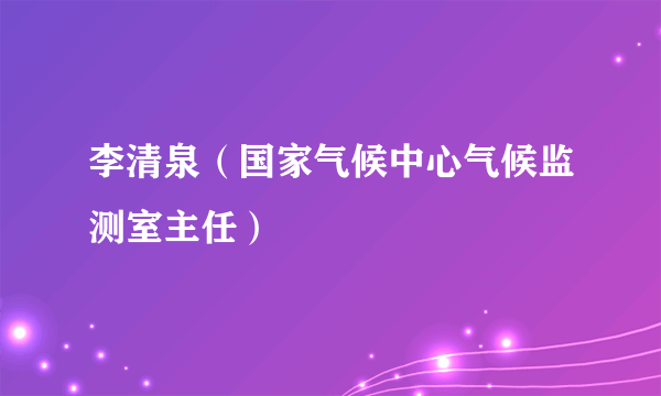 李清泉（国家气候中心气候监测室主任）