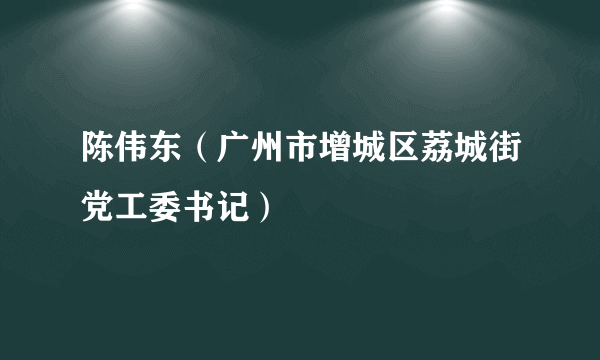 陈伟东（广州市增城区荔城街党工委书记）