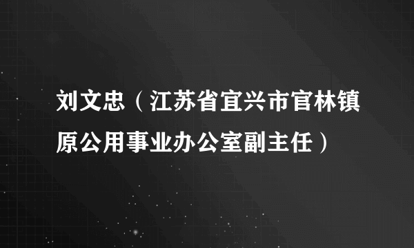 刘文忠（江苏省宜兴市官林镇原公用事业办公室副主任）