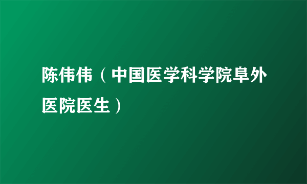 陈伟伟（中国医学科学院阜外医院医生）