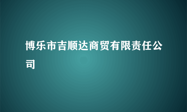 博乐市吉顺达商贸有限责任公司