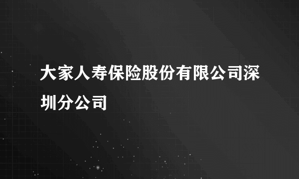 大家人寿保险股份有限公司深圳分公司