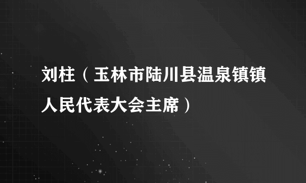 刘柱（玉林市陆川县温泉镇镇人民代表大会主席）