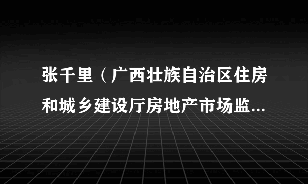 张千里（广西壮族自治区住房和城乡建设厅房地产市场监管处副处长）