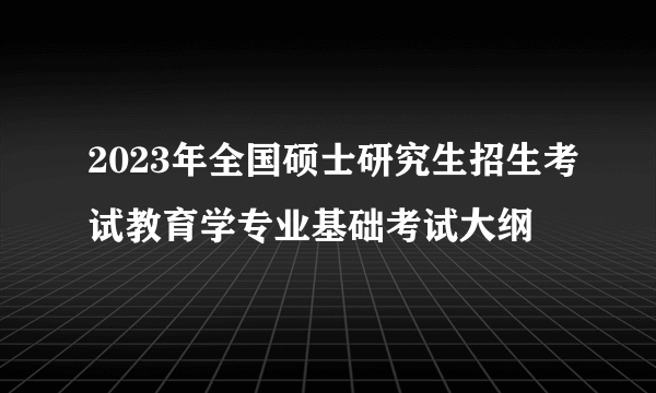 2023年全国硕士研究生招生考试教育学专业基础考试大纲