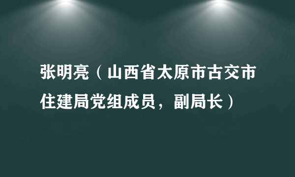 张明亮（山西省太原市古交市住建局党组成员，副局长）