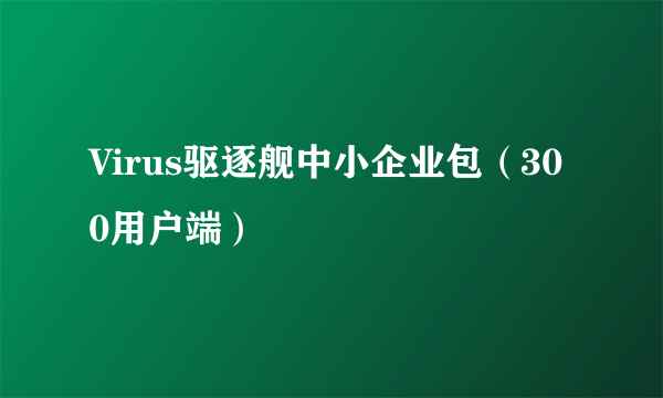 Virus驱逐舰中小企业包（300用户端）