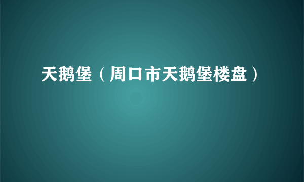 天鹅堡（周口市天鹅堡楼盘）