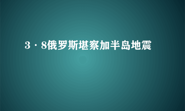 3·8俄罗斯堪察加半岛地震