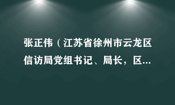 张正伟（江苏省徐州市云龙区信访局党组书记、局长，区政府办公室副主任）