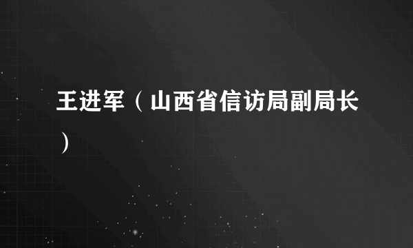 王进军（山西省信访局副局长）