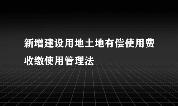 新增建设用地土地有偿使用费收缴使用管理法