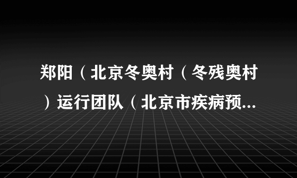 郑阳（北京冬奥村（冬残奥村）运行团队（北京市疾病预防控制中心）公共卫生经理(传染病地方病控制所副研究员）