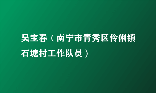 吴宝春（南宁市青秀区伶俐镇石塘村工作队员）