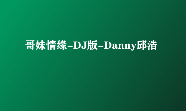 哥妹情缘-DJ版-Danny邱浩