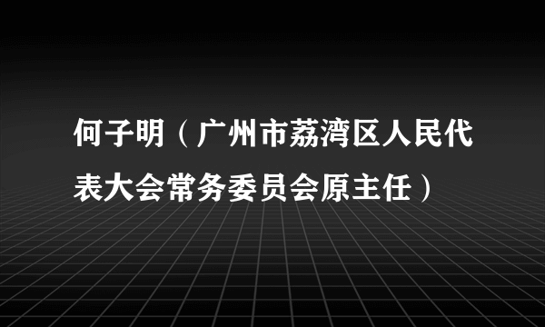 何子明（广州市荔湾区人民代表大会常务委员会原主任）