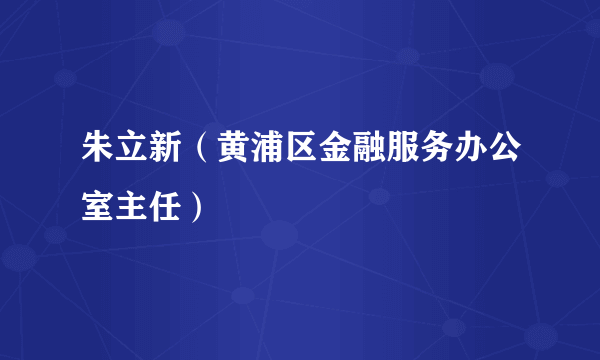 朱立新（黄浦区金融服务办公室主任）