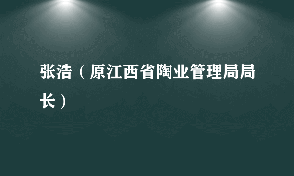 张浩（原江西省陶业管理局局长）