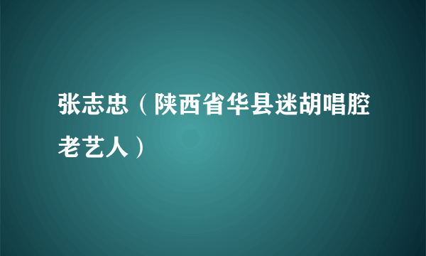 张志忠（陕西省华县迷胡唱腔老艺人）