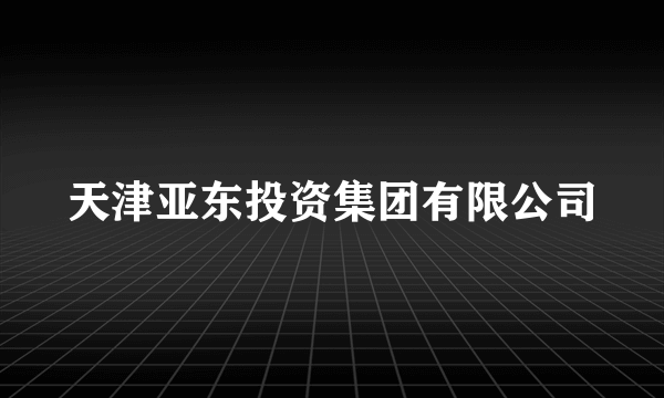 天津亚东投资集团有限公司