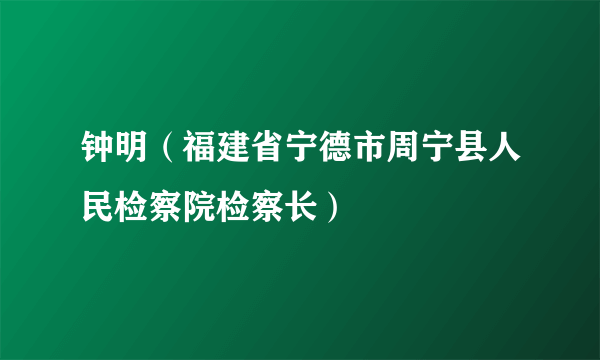 钟明（福建省宁德市周宁县人民检察院检察长）