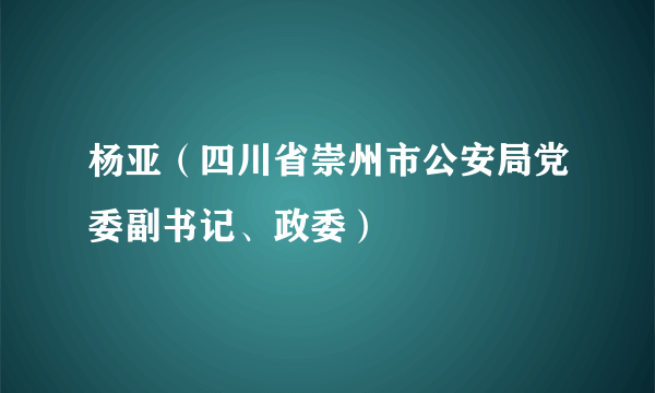 杨亚（四川省崇州市公安局党委副书记、政委）