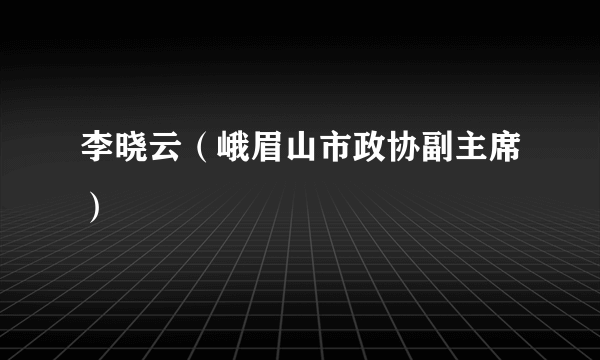 李晓云（峨眉山市政协副主席）