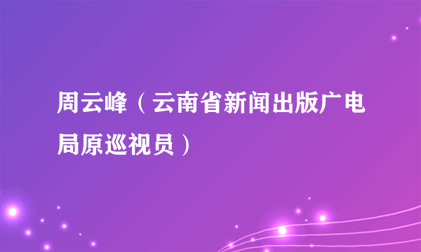 周云峰（云南省新闻出版广电局原巡视员）