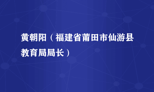 黄朝阳（福建省莆田市仙游县教育局局长）